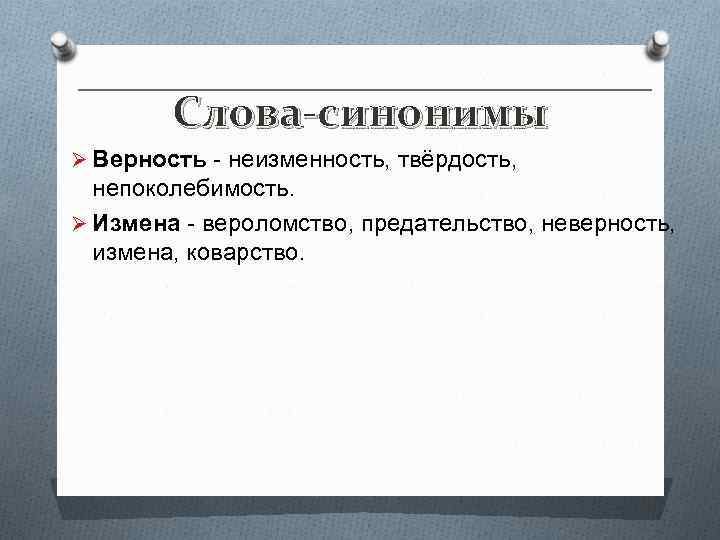 Слова-синонимы Ø Верность - неизменность, твёрдость, непоколебимость. Ø Измена - вероломство, предательство, неверность, измена,