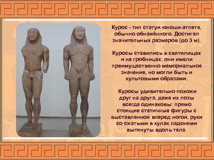 Курос - тип статуи юноши-атлета, обычно обнажённого. Достигал значительных размеров (до 3 м). Куросы