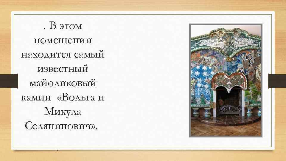 . В этом помещении находится самый известный майоликовый камин «Вольга и Микула Селянинович» .