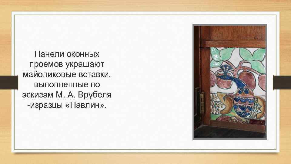 Панели оконных проемов украшают майоликовые вставки, выполненные по эскизам М. А. Врубеля -изразцы «Павлин»