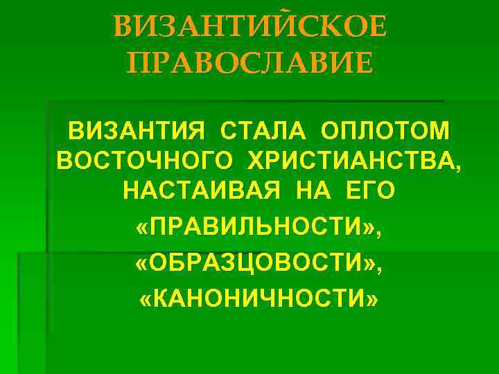 ВИЗАНТИЙСКОЕ ПРАВОСЛАВИЕ ВИЗАНТИЯ СТАЛА ОПЛОТОМ ВОСТОЧНОГО ХРИСТИАНСТВА, НАСТАИВАЯ НА ЕГО «ПРАВИЛЬНОСТИ» , «ОБРАЗЦОВОСТИ» ,