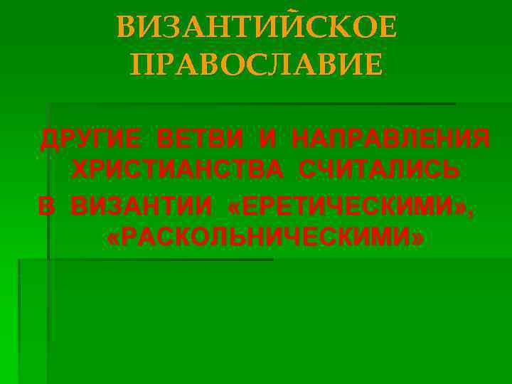 ВИЗАНТИЙСКОЕ ПРАВОСЛАВИЕ ДРУГИЕ ВЕТВИ И НАПРАВЛЕНИЯ ХРИСТИАНСТВА СЧИТАЛИСЬ В ВИЗАНТИИ «ЕРЕТИЧЕСКИМИ» , «РАСКОЛЬНИЧЕСКИМИ» 