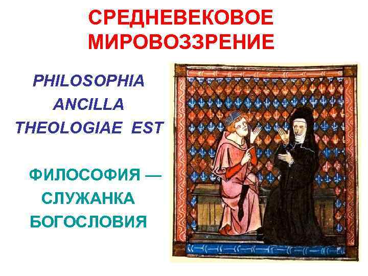 СРЕДНЕВЕКОВОЕ МИРОВОЗЗРЕНИЕ PHILOSOPHIA ANCILLA THEOLOGIAE EST ФИЛОСОФИЯ — СЛУЖАНКА БОГОСЛОВИЯ 