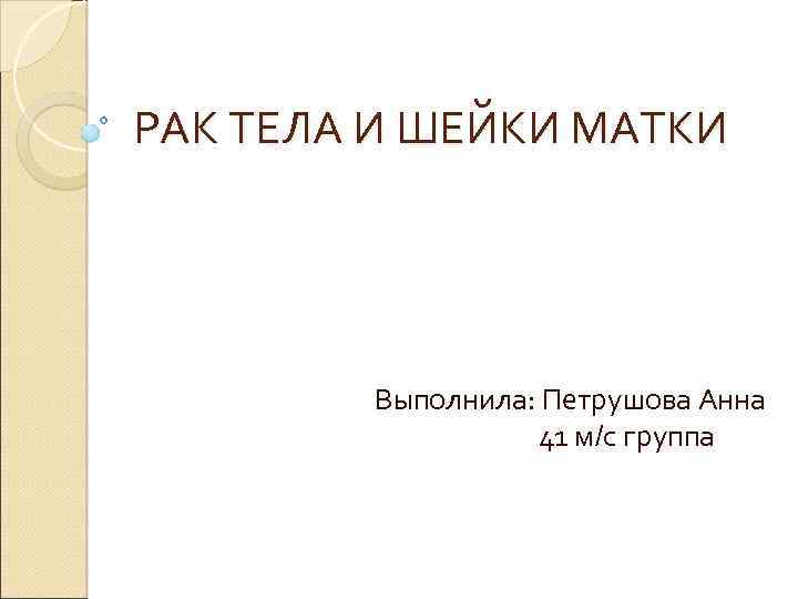 РАК ТЕЛА И ШЕЙКИ МАТКИ Выполнила: Петрушова Анна 41 м/с группа 