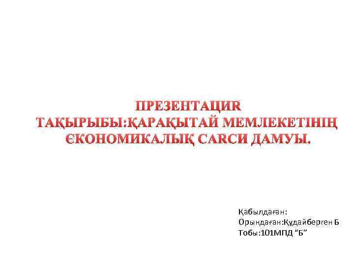 ПРЕЗЕНТАЦИЯ ТАҚЫРЫБЫ: ҚАРАҚЫТАЙ МЕМЛЕКЕТІНІҢ ЭКОНОМИКАЛЫҚ САЯСИ ДАМУЫ. Қабылдаған: Орындаған: Құдайберген Б Тобы: 101 МПД