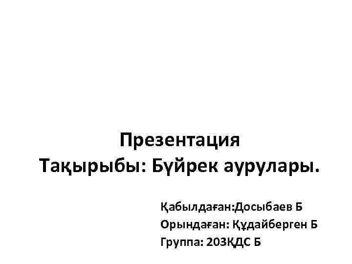 Презентация Тақырыбы: Бүйрек аурулары. Қабылдаған: Досыбаев Б Орындаған: Құдайберген Б Группа: 203ҚДС Б 