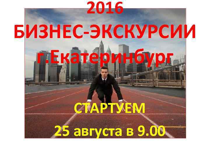 2016 БИЗНЕС-ЭКСКУРСИИ г. Екатеринбург СТАРТУЕМ 25 августа в 9. 00 