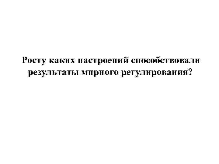 Росту каких настроений способствовали результаты мирного регулирования? 