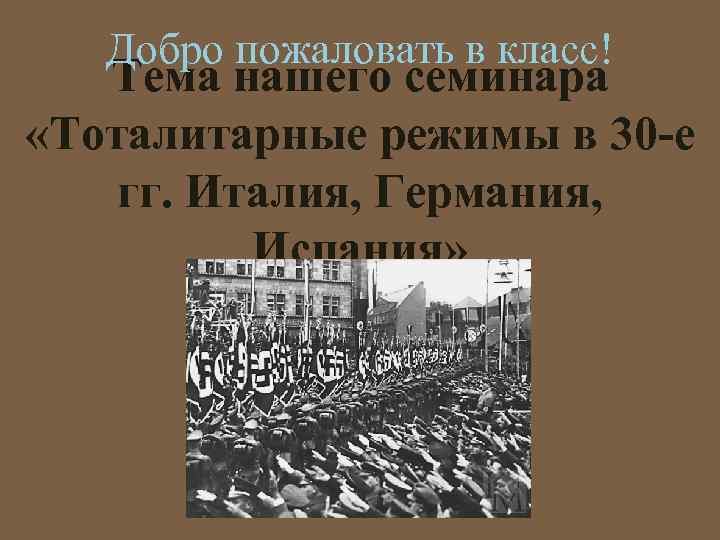 Добро пожаловать в класс! Тема нашего семинара «Тоталитарные режимы в 30 -е гг. Италия,