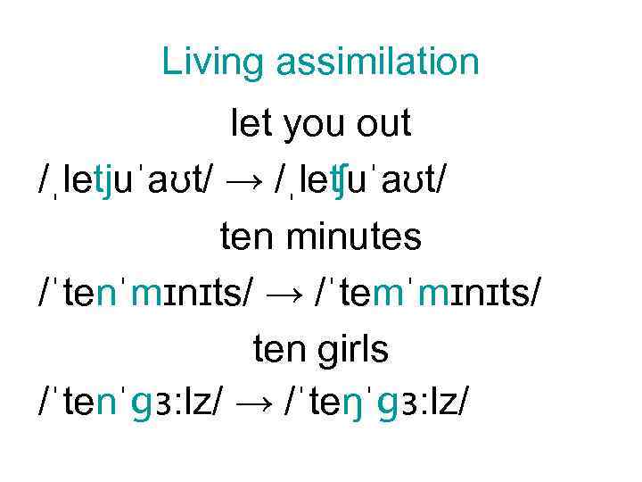 Living assimilation let you out /ˌletjuˈaʊt/ → /ˌleʧuˈaʊt/ ten minutes /ˈtenˈmɪnɪts/ → /ˈtemˈmɪnɪts/ ten