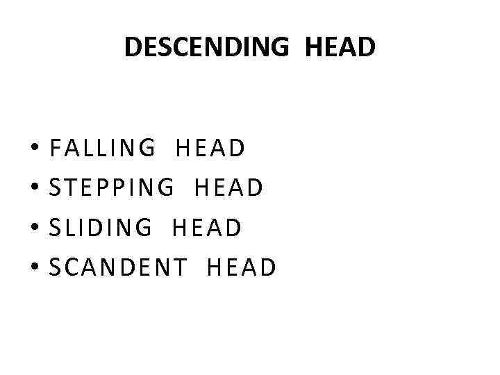 DESCENDING HEAD • • FALLING HEAD STEPPING HEAD SLIDING HEAD SCANDENT HEAD 