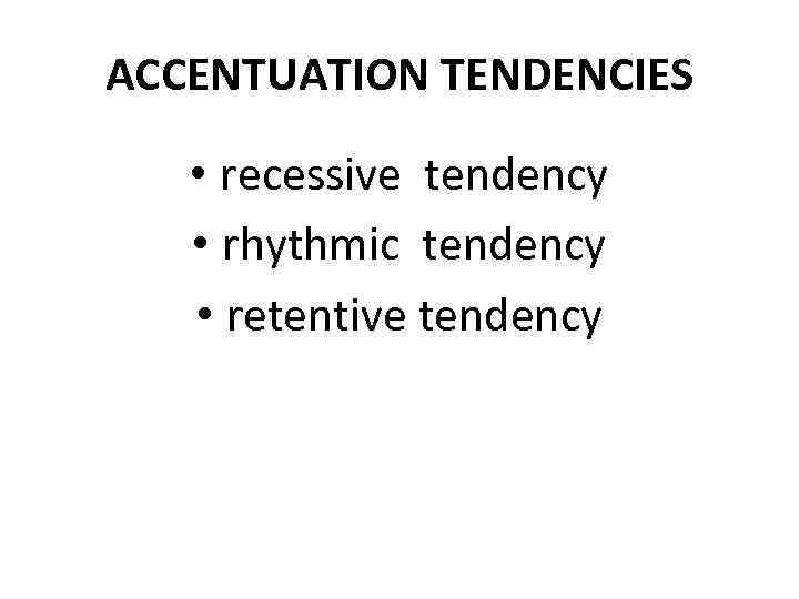 ACCENTUATION TENDENCIES • recessive tendency • rhythmic tendency • retentive tendency 