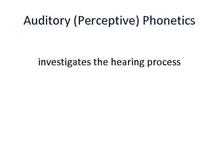 Auditory (Perceptive) Phonetics investigates the hearing process 