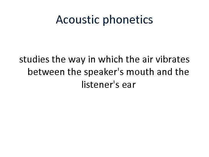 Acoustic phonetics studies the way in which the air vibrates between the speaker's mouth