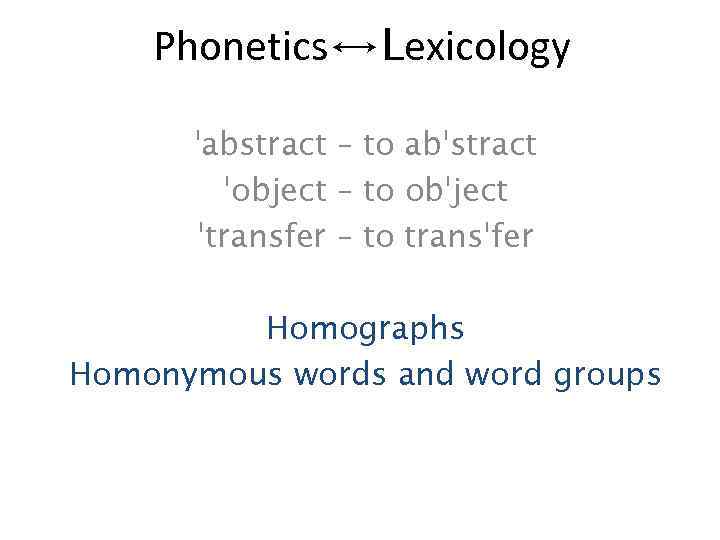 Phonetics↔Lexicology ˈabstract – to abˈstract ˈobject – to obˈject ˈtransfer – to transˈfer Homographs