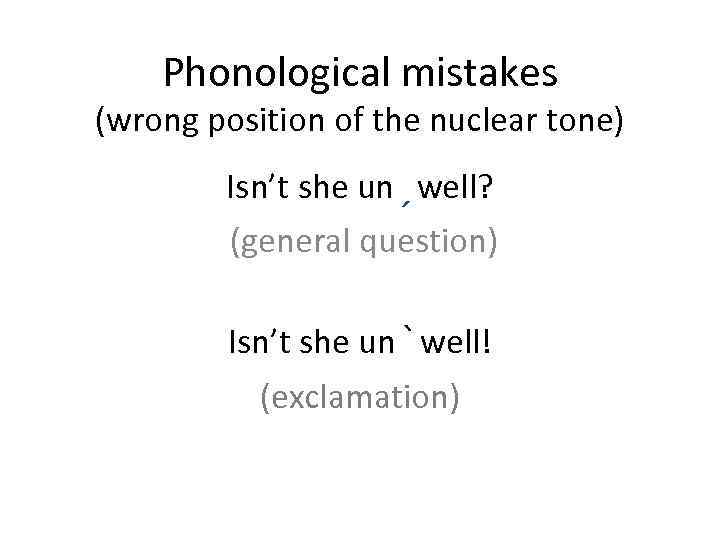 Phonological mistakes (wrong position of the nuclear tone) Isn’t she unˏwell? (general question) Isn’t