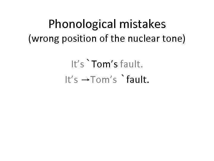 Phonological mistakes (wrong position of the nuclear tone) It’s Tom’s fault. It’s →Tom’s fault.