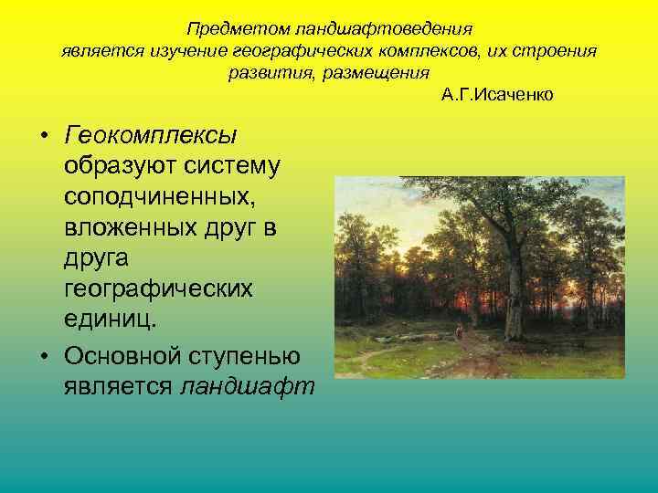 Предметом ландшафтоведения является изучение географических комплексов, их строения развития, размещения А. Г. Исаченко •
