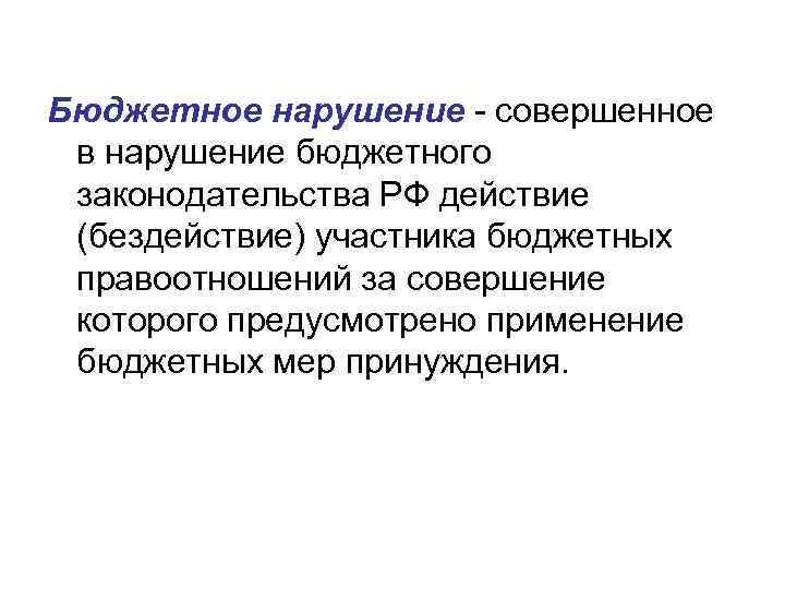Бюджетное нарушение - совершенное в нарушение бюджетного законодательства РФ действие (бездействие) участника бюджетных правоотношений