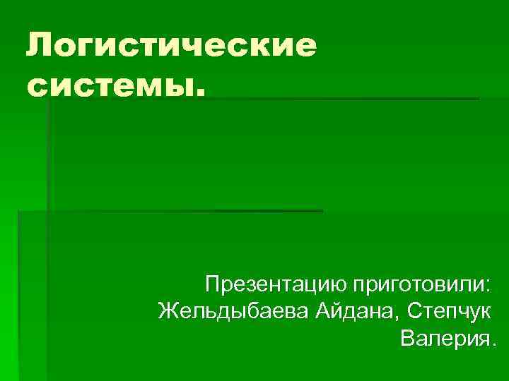 Логистические системы. Презентацию приготовили: Жельдыбаева Айдана, Степчук Валерия. 