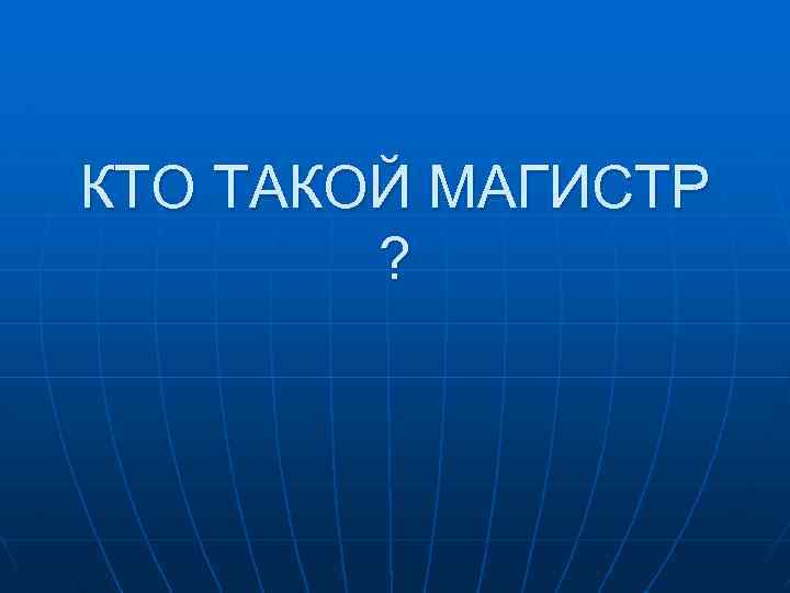 КТО ТАКОЙ МАГИСТР ? 