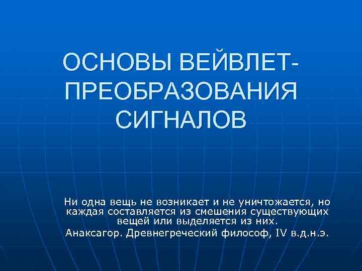 ОСНОВЫ ВЕЙВЛЕТПРЕОБРАЗОВАНИЯ СИГНАЛОВ Ни одна вещь не возникает и не уничтожается, но каждая составляется