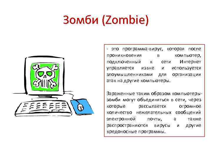 Зомби (Zombie) - это программа-вирус, которая после проникновения в компьютер, подключенный к сети Интернет