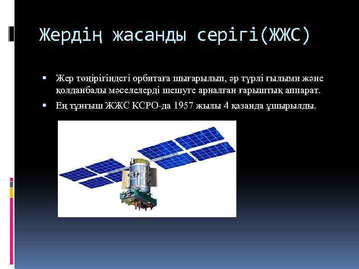 Жердің жасанды серігі(ЖЖС) Жер төңірігіндегі орбитаға шығарылып, әр түрлі ғылыми және қолданбалы мәселелерді шешуге