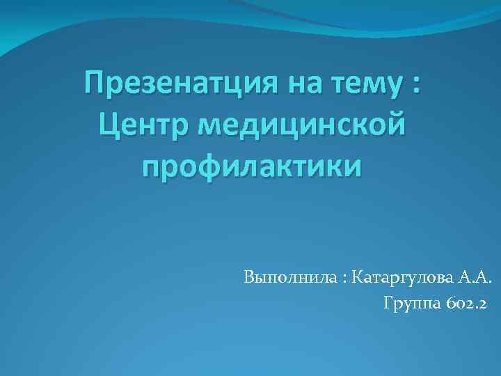 Презенатция на тему : Центр медицинской профилактики Выполнила : Катаргулова А. А. Группа 602.