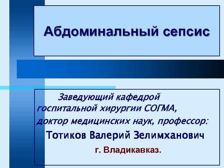 Абдоминальный сепсис Заведующий кафедрой госпитальной хирургии СОГМА, доктор медицинских наук, профессор: Тотиков Валерий Зелимханович