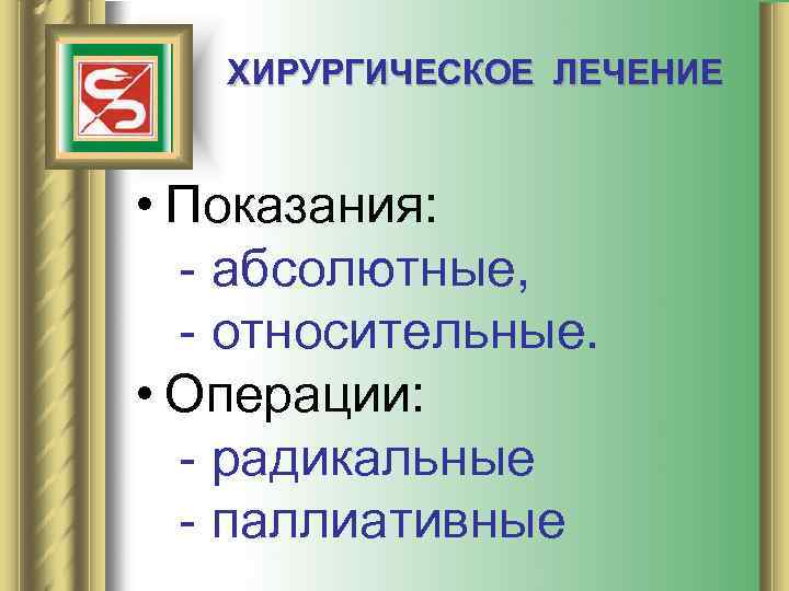 ХИРУРГИЧЕСКОЕ ЛЕЧЕНИЕ • Показания: - абсолютные, - относительные. • Операции: - радикальные - паллиативные