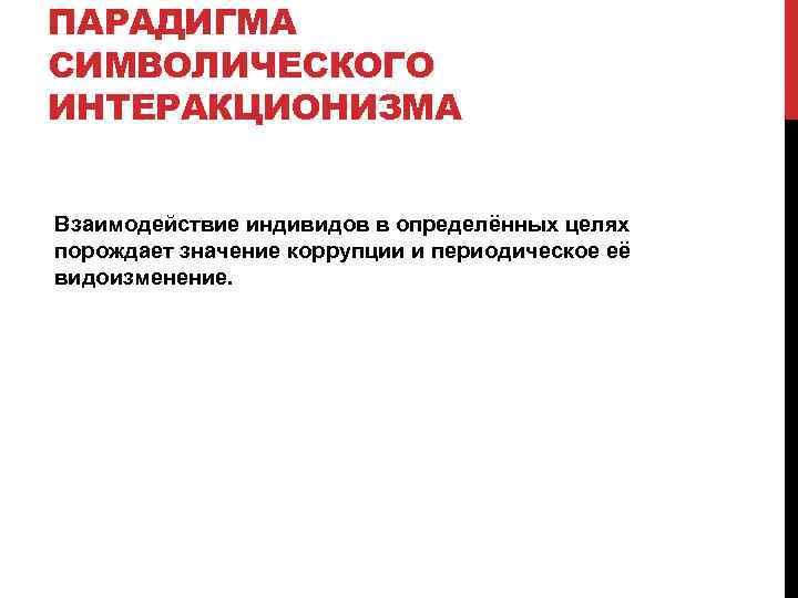 ПАРАДИГМА СИМВОЛИЧЕСКОГО ИНТЕРАКЦИОНИЗМА Взаимодействие индивидов в определённых целях порождает значение коррупции и периодическое её