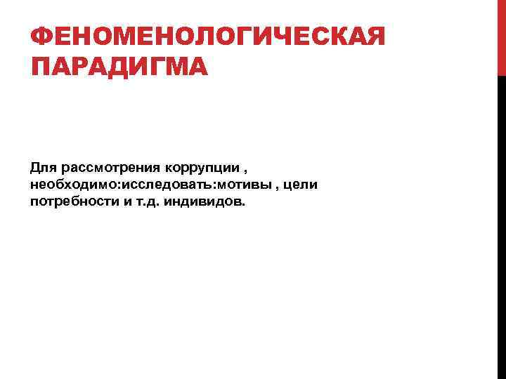 ФЕНОМЕНОЛОГИЧЕСКАЯ ПАРАДИГМА Для рассмотрения коррупции , необходимо: исследовать: мотивы , цели потребности и т.