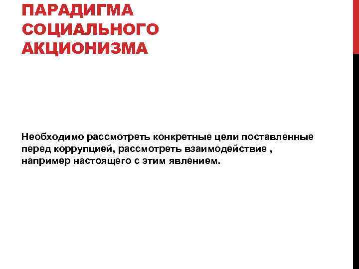 ПАРАДИГМА СОЦИАЛЬНОГО АКЦИОНИЗМА Необходимо рассмотреть конкретные цели поставленные перед коррупцией, рассмотреть взаимодействие , например