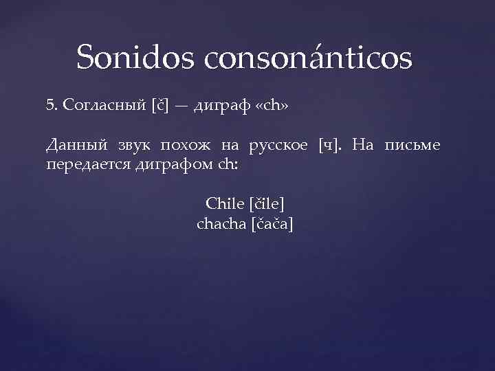 Sonidos consonánticos 5. Согласный [č] — диграф «ch» Данный звук похож на русское [ч].