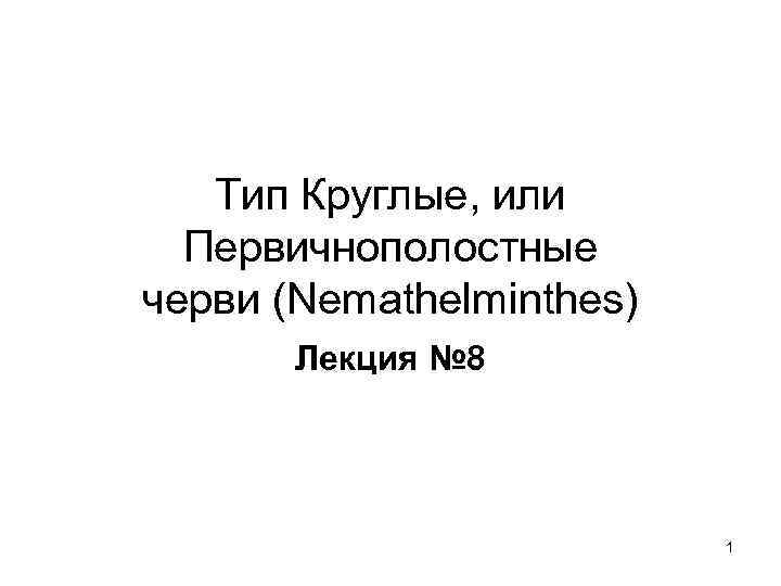 Тип Круглые, или Первичнополостные черви (Nemathelminthes) Лекция № 8 1 