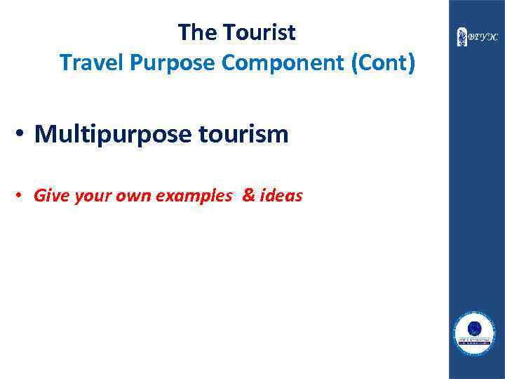 The Tourist Travel Purpose Component (Cont) • Multipurpose tourism • Give your own examples