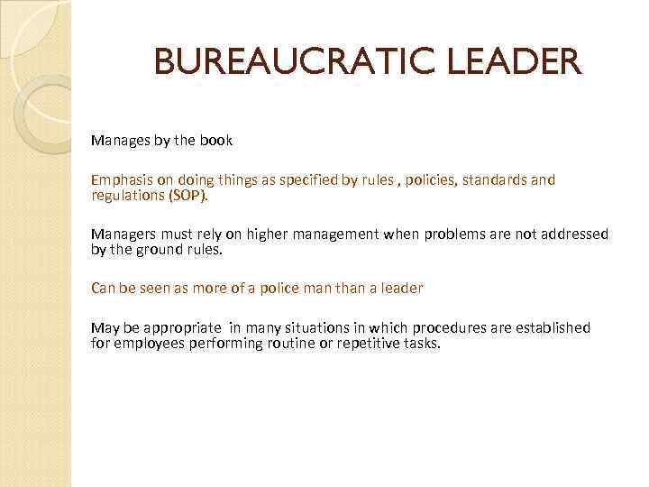 BUREAUCRATIC LEADER Manages by the book Emphasis on doing things as specified by rules