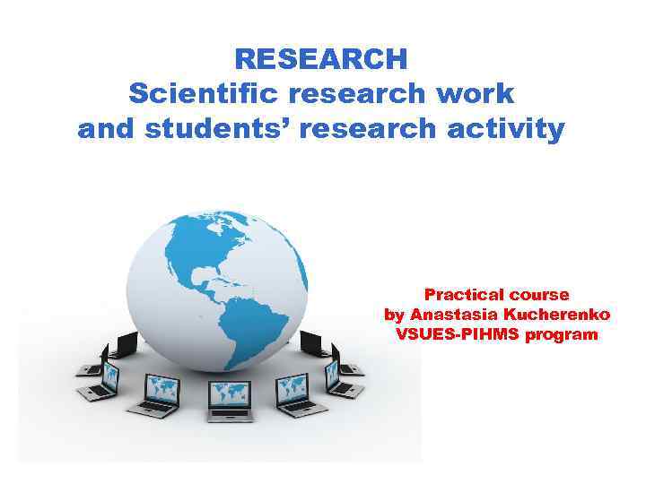 RESEARCH Scientific research work and students’ research activity Practical course by Anastasia Kucherenko VSUES-PIHMS