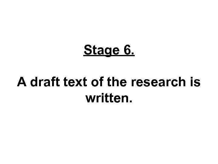 Stage 6. A draft text of the research is written. 