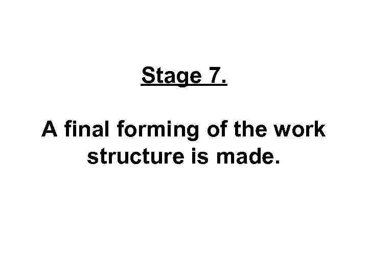 Stage 7. A final forming of the work structure is made. 