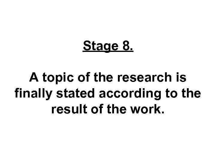 Stage 8. A topic of the research is finally stated according to the result