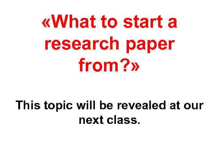  «What to start a research paper from? » This topic will be revealed