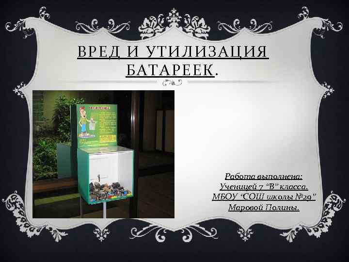 ВРЕД И УТИЛИЗАЦИЯ БАТАРЕЕК. Работа выполнена: Ученицей 7 “В” класса. МБОУ “СОШ школы №