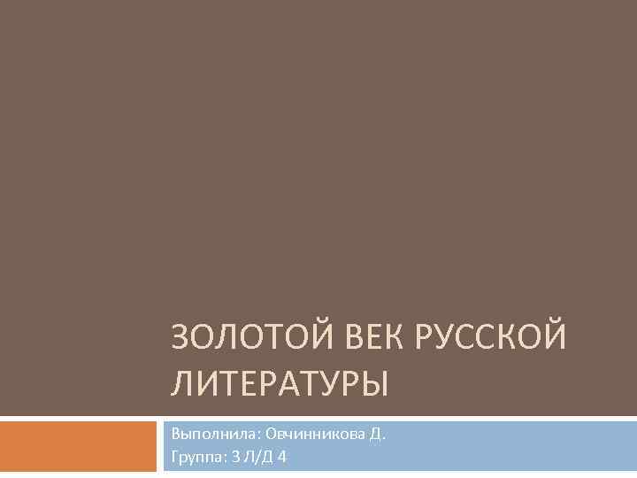 ЗОЛОТОЙ ВЕК РУССКОЙ ЛИТЕРАТУРЫ Выполнила: Овчинникова Д. Группа: 3 Л/Д 4 