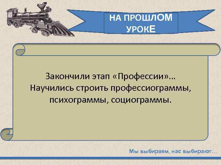 НА ПРОШЛОМ УРОКЕ Закончили этап «Профессии» … Научились строить профессиограммы, психограммы, социограммы. Мы выбираем,