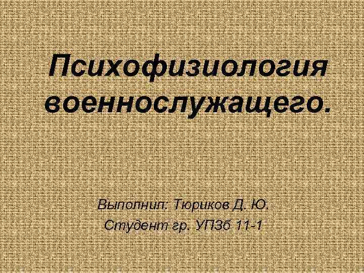 Психофизиология военнослужащего. Выполнил: Тюриков Д. Ю. Студент гр. УПЗб 11 -1 