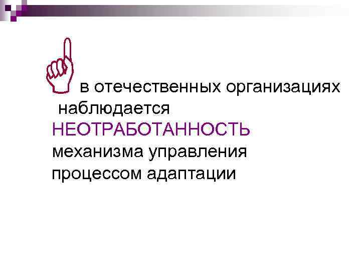 G в отечественных организациях наблюдается НЕОТРАБОТАННОСТЬ механизма управления процессом адаптации 