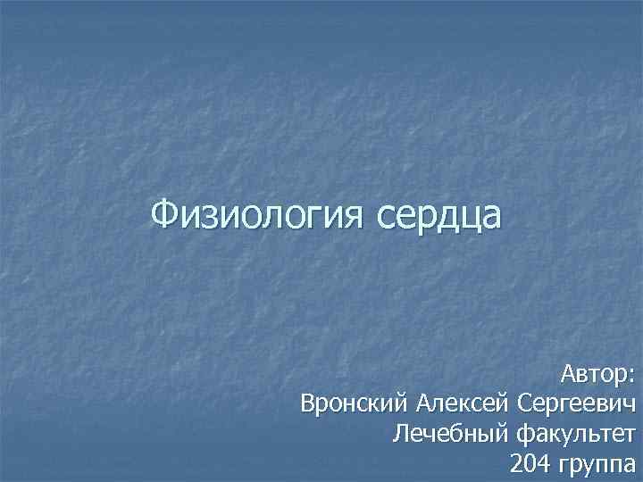 Физиология сердца Автор: Вронский Алексей Сергеевич Лечебный факультет 204 группа 