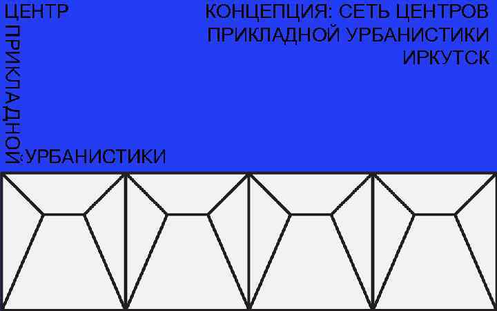 КОНЦЕПЦИЯ: СЕТЬ ЦЕНТРОВ ПРИКЛАДНОЙ УРБАНИСТИКИ ИРКУТСК 